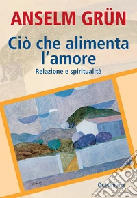 Ciò che alimenta l'amore. Relazione e spiritualità libro
