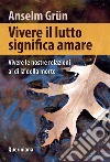 Vivere il lutto significa amare. Vivere le nostre relazioni al di là della morte libro di Grün Anselm Walter R. (cur.)