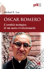 Óscar Romero. L'eredità teologica di un santo rivoluzionario libro