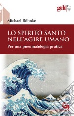 Lo Spirito Santo nell'agire umano. Per una pneumatologia pratica