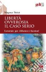 Libertà ovverosia il caso serio. Lavorare per Abbattere i bastioni. Nuova ediz. libro