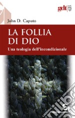 La follia di Dio. Una teologia dell'incondizionale