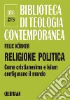 Religione politica. Come cristianesimo e islam configurano il mondo libro