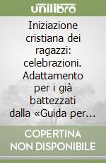 Iniziazione cristiana dei ragazzi: celebrazioni. Adattamento per i già battezzati dalla «Guida per l'itinerario catecumenale dei ragazzi» della Cei libro