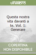 Questa nostra vita davanti a te. Vol. 1: Generare libro