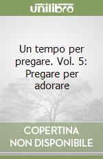 Un tempo per pregare. Vol. 5: Pregare per adorare libro