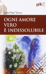 Ogni amore vero è indissolubile. Considerazioni in difesa dei divorziati risposati libro