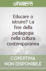 Educare o istruire? La fine della pedagogia nella cultura contemporanea libro