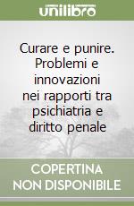 Curare e punire. Problemi e innovazioni nei rapporti tra psichiatria e diritto penale libro