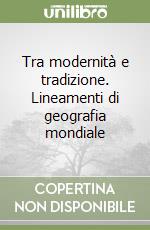 Tra modernità e tradizione. Lineamenti di geografia mondiale libro