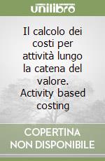 Il calcolo dei costi per attività lungo la catena del valore. Activity based costing