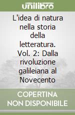 L'idea di natura nella storia della letteratura. Vol. 2: Dalla rivoluzione galileiana al Novecento libro