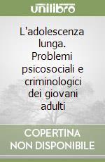 L'adolescenza lunga. Problemi psicosociali e criminologici dei giovani adulti libro