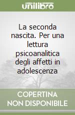 La seconda nascita. Per una lettura psicoanalitica degli affetti in adolescenza libro