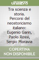 Tra scienza e storia. Percorsi del neostoricismo italiano: Eugenio Garin, Paolo Rossi, Sergio Moravia libro