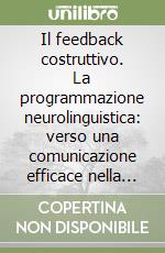 Il feedback costruttivo. La programmazione neurolinguistica: verso una comunicazione efficace nella scuola, nell'azienda, in famiglia, con se stessi libro