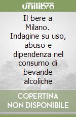 Il bere a Milano. Indagine su uso, abuso e dipendenza nel consumo di bevande alcoliche