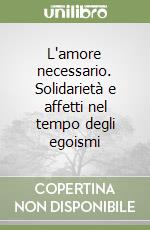 L'amore necessario. Solidarietà e affetti nel tempo degli egoismi libro