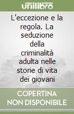 L'eccezione e la regola. La seduzione della criminalità adulta nelle storie di vita dei giovani libro