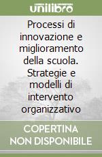 Processi di innovazione e miglioramento della scuola. Strategie e modelli di intervento organizzativo libro