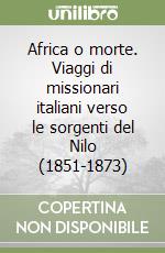 Africa o morte. Viaggi di missionari italiani verso le sorgenti del Nilo (1851-1873) libro