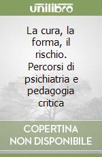 La cura, la forma, il rischio. Percorsi di psichiatria e pedagogia critica