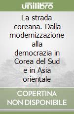 La strada coreana. Dalla modernizzazione alla democrazia in Corea del Sud e in Asia orientale libro