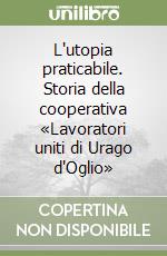 L'utopia praticabile. Storia della cooperativa «Lavoratori uniti di Urago d'Oglio»