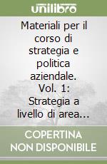 Materiali per il corso di strategia e politica aziendale. Vol. 1: Strategia a livello di area d'Affari libro