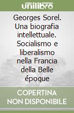 Georges Sorel. Una biografia intellettuale. Socialismo e liberalismo nella Francia della Belle époque libro