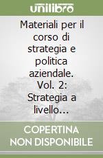 Materiali per il corso di strategia e politica aziendale. Vol. 2: Strategia a livello aziendale libro