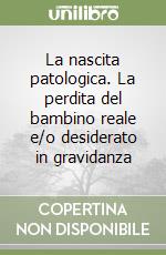 La nascita patologica. La perdita del bambino reale e/o desiderato in gravidanza libro