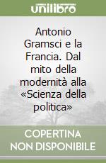 Antonio Gramsci e la Francia. Dal mito della modernità alla «Scienza della politica» libro