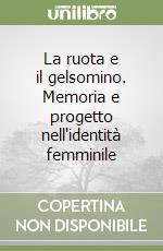 La ruota e il gelsomino. Memoria e progetto nell'identità femminile libro