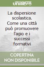 La dispersione scolastica. Come una città può promuovere l'agio e i successi formativi libro