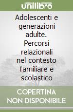 Adolescenti e generazioni adulte. Percorsi relazionali nel contesto familiare e scolastico libro