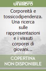 Corporeità e tossicodipendenza. Una ricerca sulle rappresentazioni e i vissuti corporei di giovani tossicodipendenti libro