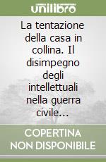 La tentazione della casa in collina. Il disimpegno degli intellettuali nella guerra civile italiana (1943-1945) libro