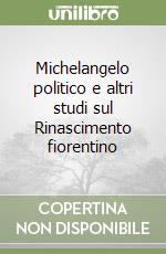 Michelangelo politico e altri studi sul Rinascimento fiorentino libro