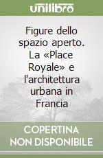 Figure dello spazio aperto. La «Place Royale» e l'architettura urbana in Francia libro