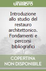 Introduzione allo studio del restauro architettonico. Fondamenti e percorsi bibliografici