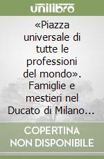 «Piazza universale di tutte le professioni del mondo». Famiglie e mestieri nel Ducato di Milano in età spagnola libro