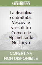 La disciplina contrattata. Vescovi e vassalli tra Como e le Alpi nel tardo Medioevo