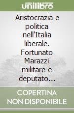 Aristocrazia e politica nell'Italia liberale. Fortunato Marazzi militare e deputato (1851-1921) libro