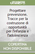 Progettare prevenzione. Tracce per la costruzione di opportunità per l'infanzia e l'adolescenza libro