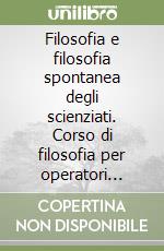 Filosofia e filosofia spontanea degli scienziati. Corso di filosofia per operatori scientifici libro