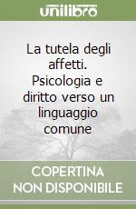 La tutela degli affetti. Psicologia e diritto verso un linguaggio comune libro