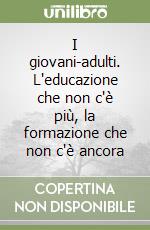 I giovani-adulti. L'educazione che non c'è più, la formazione che non c'è ancora libro