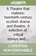 A Theatre that matters: twentieth-century scottish drama and theatre. A selection of critical essays and interviews