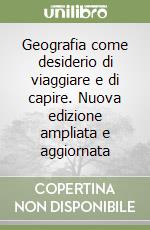 Geografia come desiderio di viaggiare e di capire. Nuova edizione ampliata e aggiornata libro